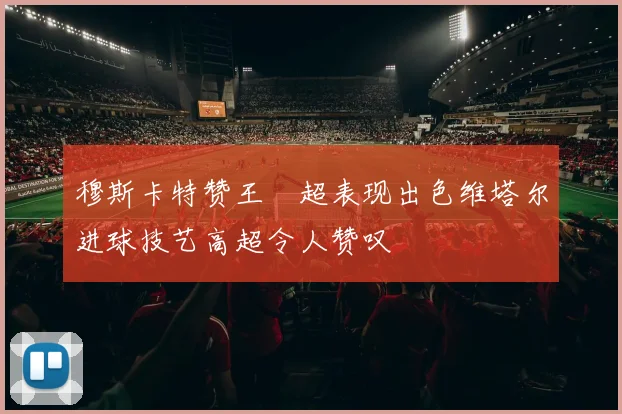 穆斯卡特赞王燊超表现出色维塔尔进球技艺高超令人赞叹