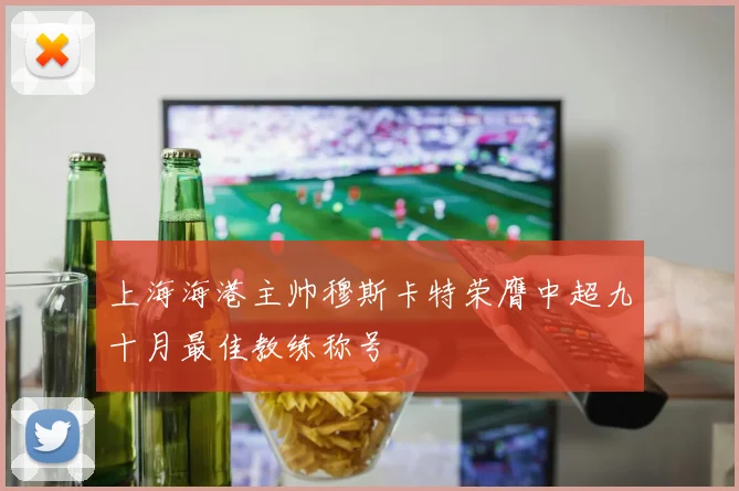 上海海港主帅穆斯卡特荣膺中超九十月最佳教练称号