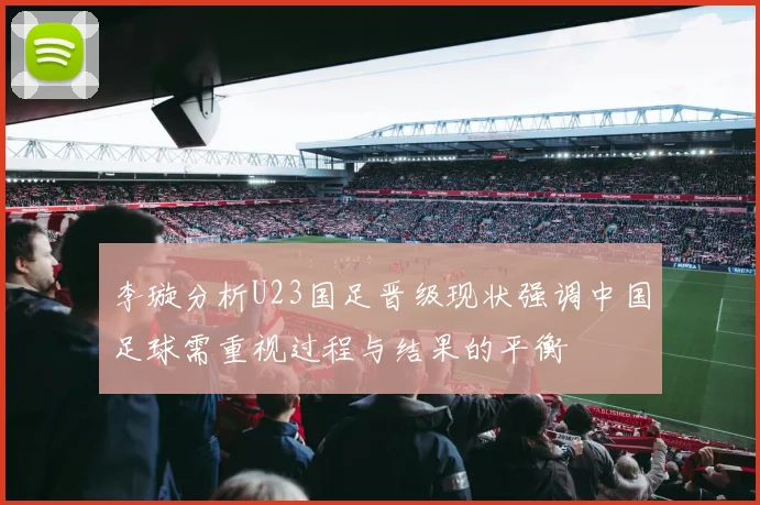 李璇分析U23国足晋级现状强调中国足球需重视过程与结果的平衡