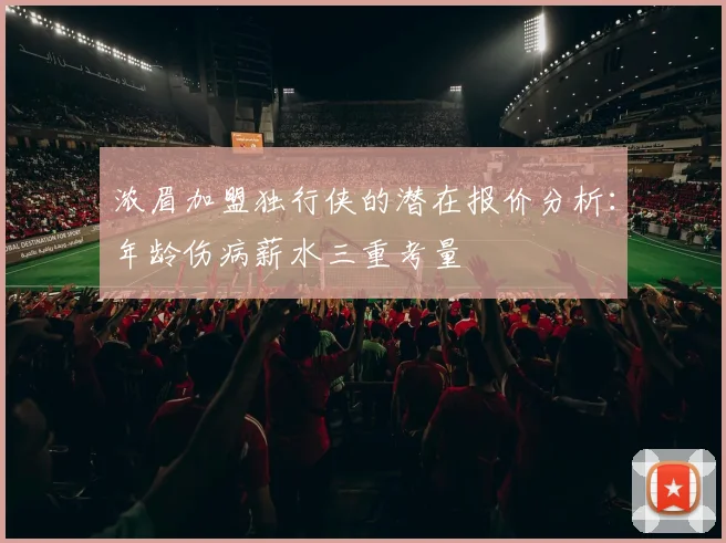 浓眉加盟独行侠的潜在报价分析：年龄伤病薪水三重考量