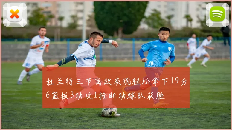 杜兰特三节高效表现轻松拿下19分6篮板3助攻1抢断助球队获胜