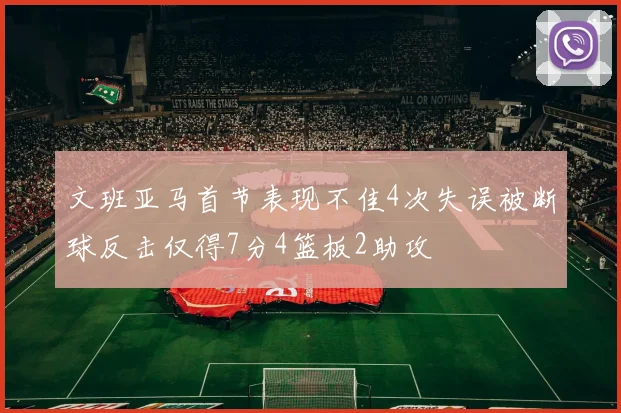 文班亚马首节表现不佳4次失误被断球反击仅得7分4篮板2助攻