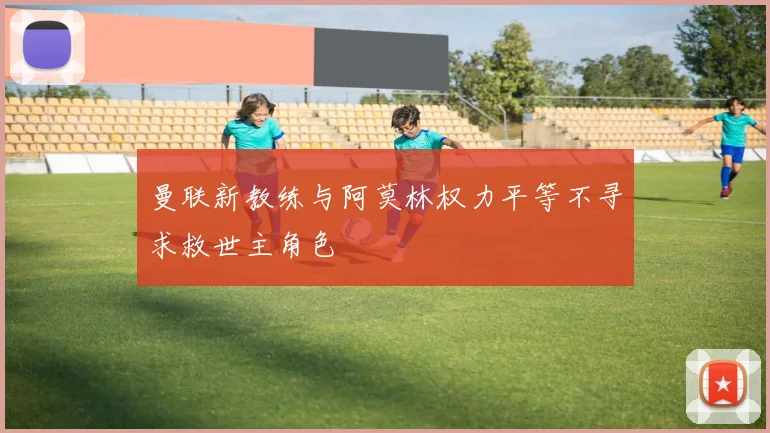 曼联新教练与阿莫林权力平等不寻求救世主角色