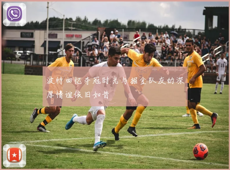 波特回忆夺冠时光与掘金队友的深厚情谊依旧如昔