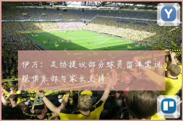伊万：足协提议部分球员留洋需说服俱乐部与家长支持