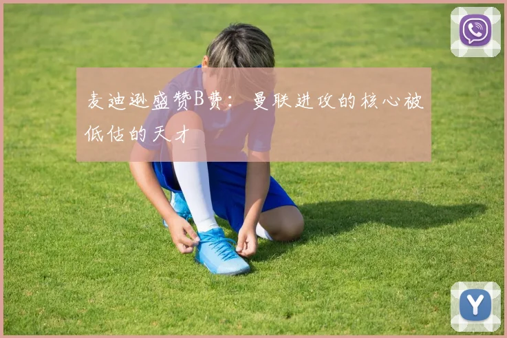 麦迪逊盛赞B费：曼联进攻的核心被低估的天才