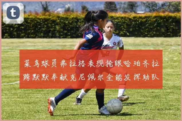 菜鸟球员弗拉格表现抢眼哈珀齐拉跨默默奉献克尼佩尔全能发挥助队取胜