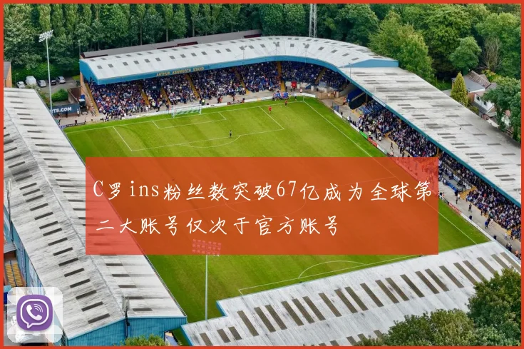 C罗ins粉丝数突破67亿成为全球第二大账号仅次于官方账号
