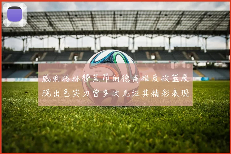 威利格林赞莱昂纳德高难度投篮展现出色实力曾多次见证其精彩表现