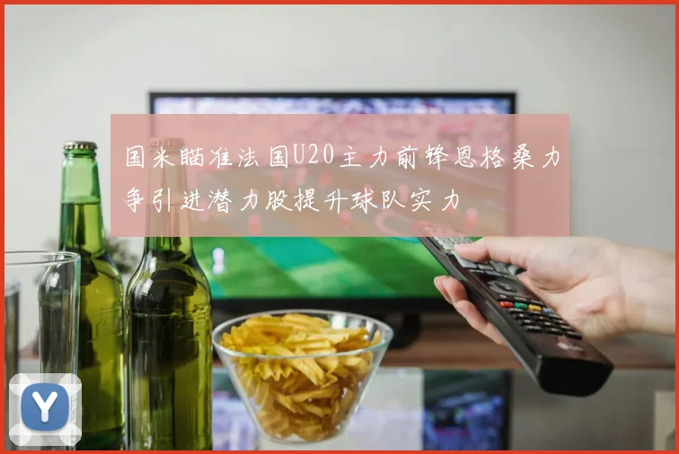 国米瞄准法国U20主力前锋恩格桑力争引进潜力股提升球队实力