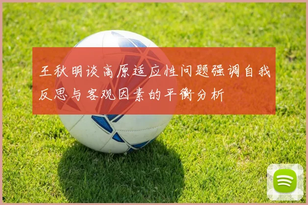 王秋明谈高原适应性问题强调自我反思与客观因素的平衡分析