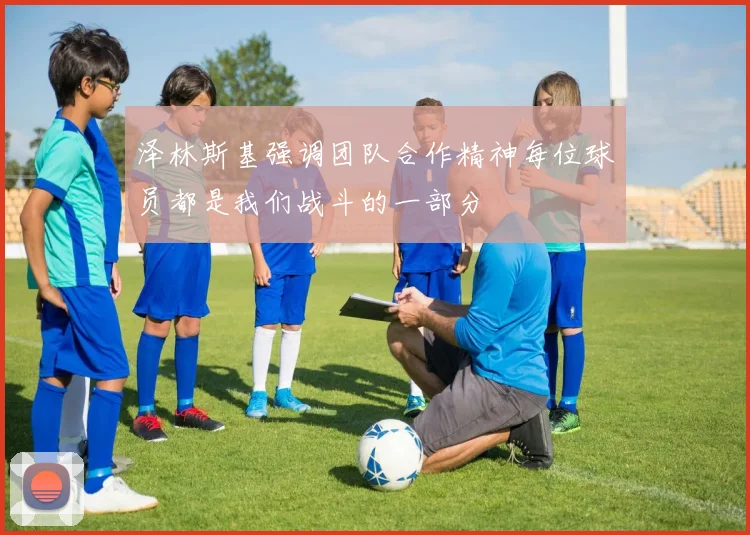 泽林斯基强调团队合作精神每位球员都是我们战斗的一部分