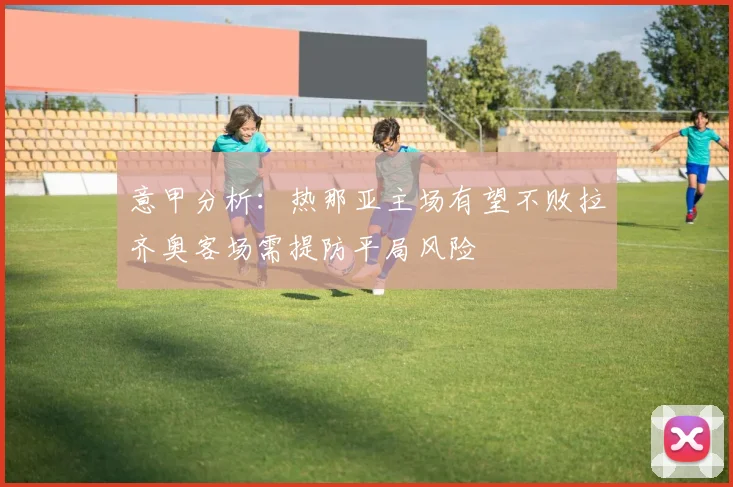 意甲分析：热那亚主场有望不败拉齐奥客场需提防平局风险