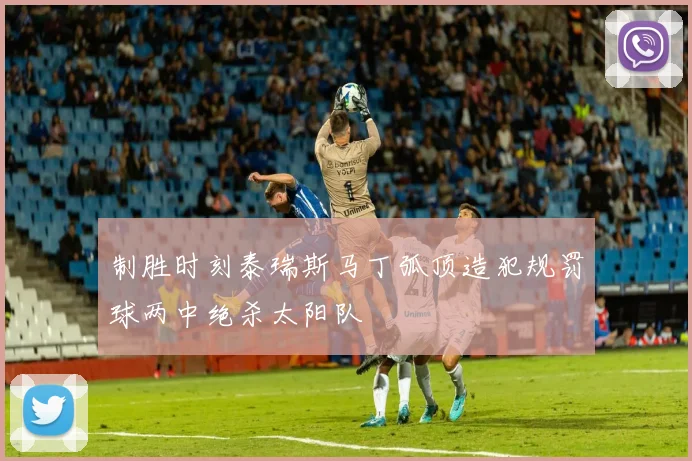 制胜时刻泰瑞斯马丁弧顶造犯规罚球两中绝杀太阳队