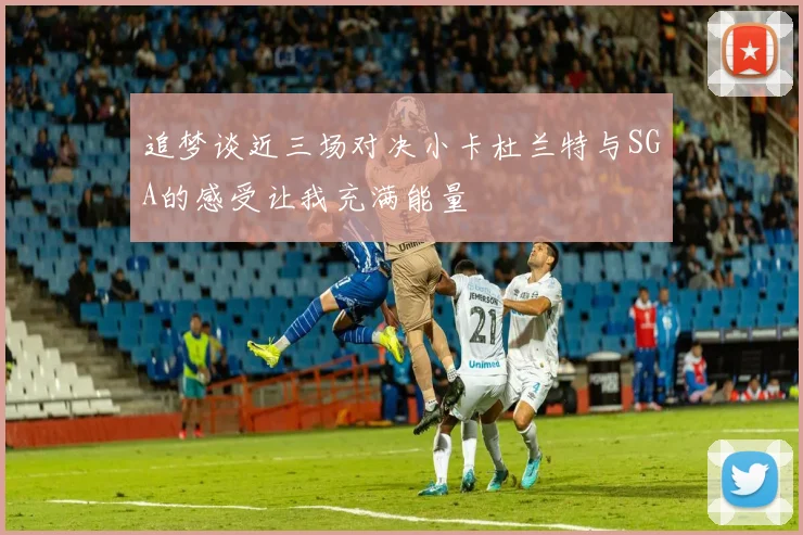 追梦谈近三场对决小卡杜兰特与SGA的感受让我充满能量