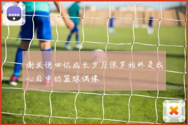 谢泼德回忆成长岁月保罗始终是我心目中的篮球偶像