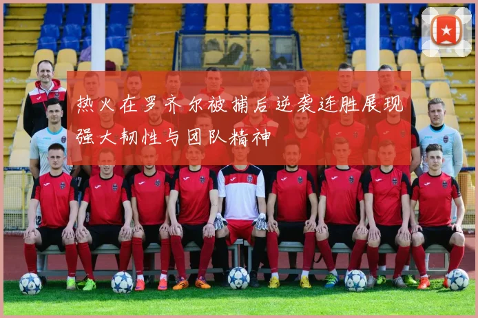 热火在罗齐尔被捕后逆袭连胜展现强大韧性与团队精神