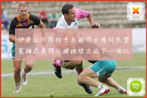 伊劳拉对阵枪手未能得分感到失望塞梅尼奥预计将继续出战下一场比赛