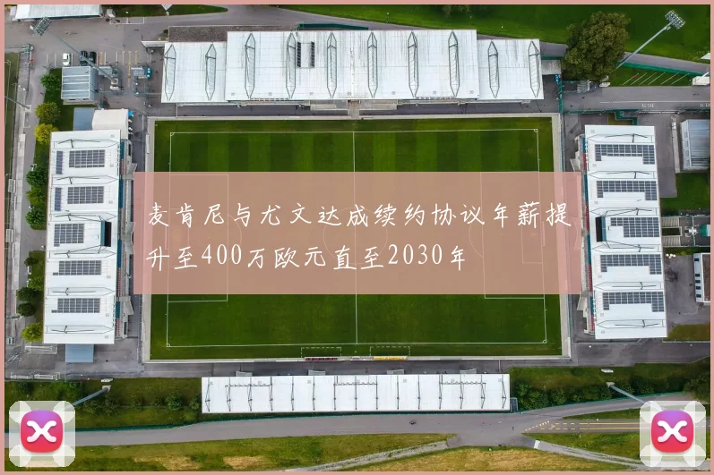 麦肯尼与尤文达成续约协议年薪提升至400万欧元直至2030年