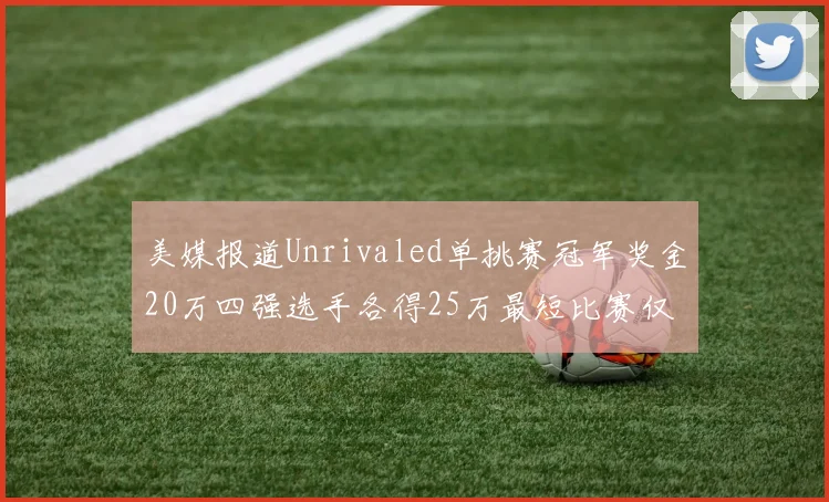 美媒报道Unrivaled单挑赛冠军奖金20万四强选手各得25万最短比赛仅15分钟结束