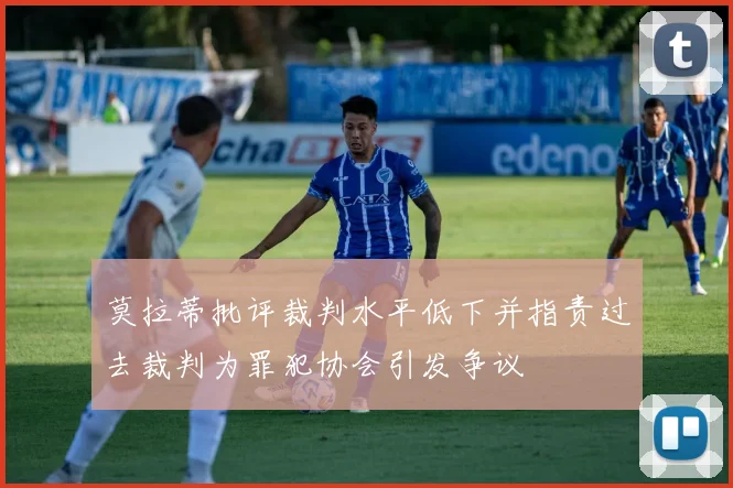 莫拉蒂批评裁判水平低下并指责过去裁判为罪犯协会引发争议