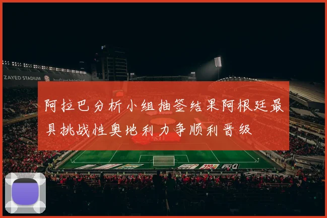 阿拉巴分析小组抽签结果阿根廷最具挑战性奥地利力争顺利晋级