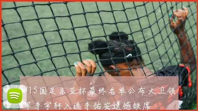 U15国足东亚杯最终名单公布大卫领军李宇轩入选李佑安遗憾缺席