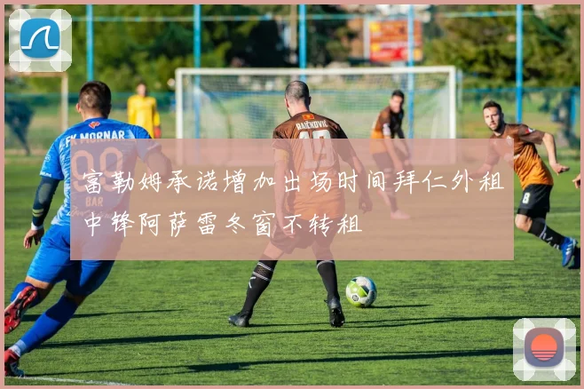 富勒姆承诺增加出场时间拜仁外租中锋阿萨雷冬窗不转租