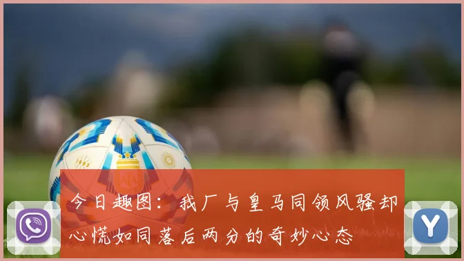 今日趣图：我厂与皇马同领风骚却心慌如同落后两分的奇妙心态