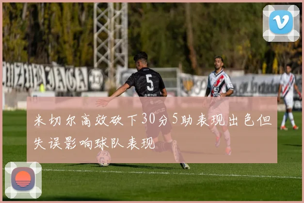 米切尔高效砍下30分5助表现出色但失误影响球队表现