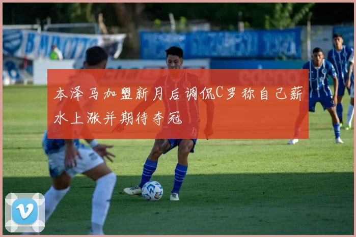 本泽马加盟新月后调侃C罗称自己薪水上涨并期待夺冠