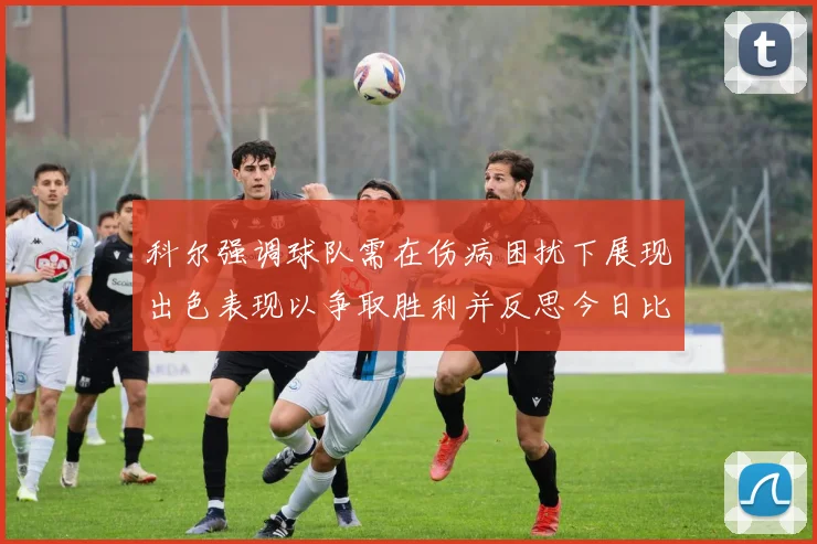 科尔强调球队需在伤病困扰下展现出色表现以争取胜利并反思今日比赛表现不佳