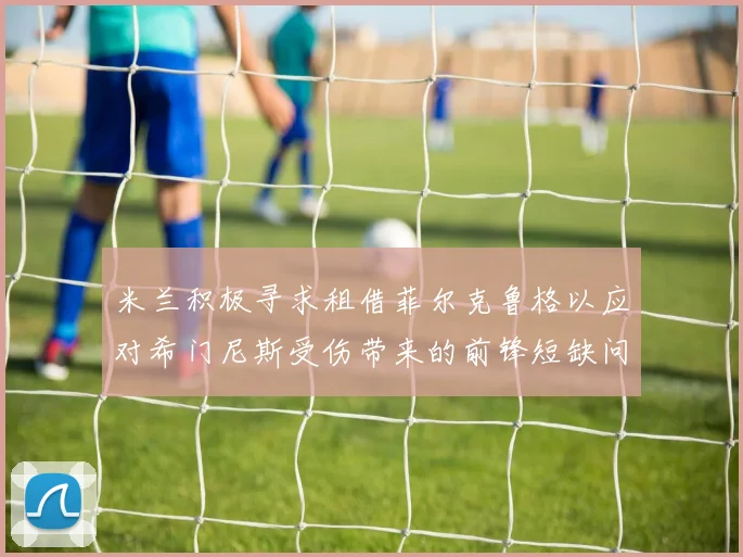 米兰积极寻求租借菲尔克鲁格以应对希门尼斯受伤带来的前锋短缺问题